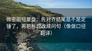 微密圈短复盘：先对齐结尾是不是定锤了，再把标题改成问句（像做口径翻译）