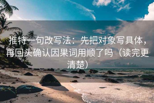 推特一句改写法：先把对象写具体，再回头确认因果词用顺了吗（读完更清楚）
