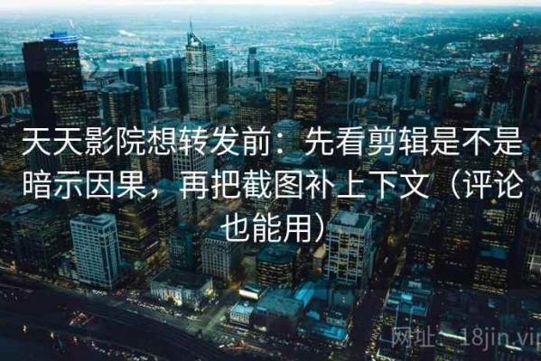 天天影院想转发前：先看剪辑是不是暗示因果，再把截图补上下文（评论也能用）