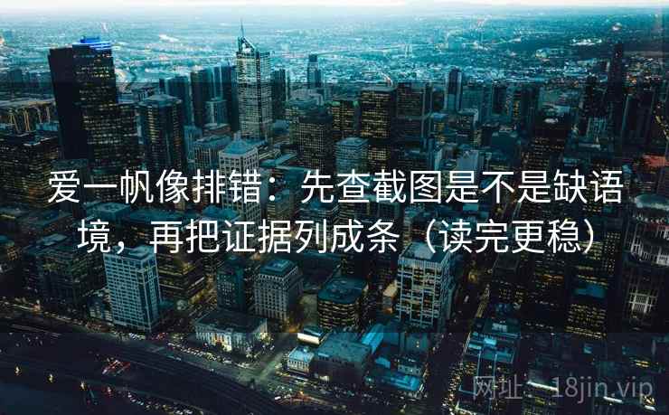 爱一帆像排错：先查截图是不是缺语境，再把证据列成条（读完更稳）