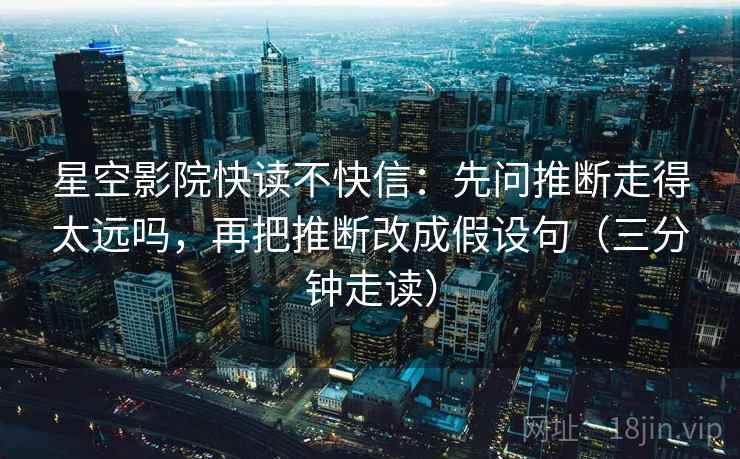 星空影院快读不快信:先问推断走得太远吗,再把推断改成假设句(三分钟走读) 星空影院快读不快信:先问推断走得太远吗,再把推断改成假设句(三分钟走读)