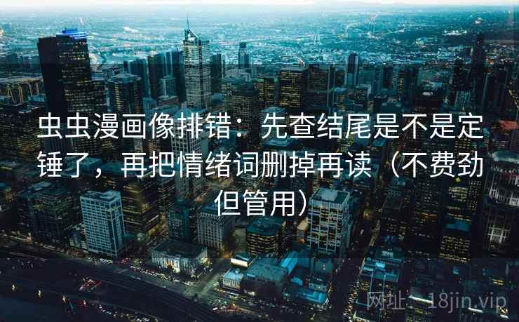 虫虫漫画像排错:先查结尾是不是定锤了,再把情绪词删掉再读(不费劲但管用) 虫虫漫画像排错:先查结尾是不是定锤了,再把情绪词删掉再读(不费劲但管用)