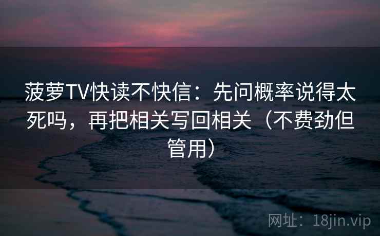 菠萝TV快读不快信：先问概率说得太死吗，再把相关写回相关（不费劲但管用）