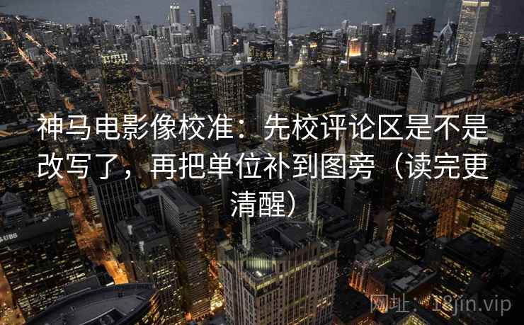 神马电影像校准:先校评论区是不是改写了,再把单位补到图旁(读完更清醒) 神马电影像校准:先校评论区是不是改写了,再把单位补到图旁(读完更清醒)