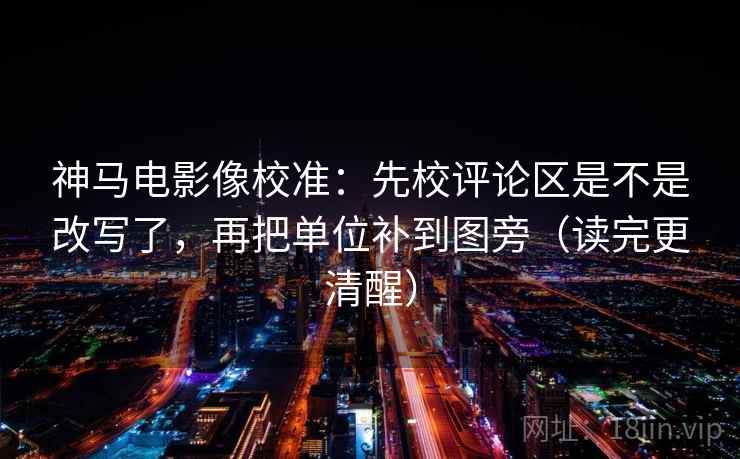 神马电影像校准:先校评论区是不是改写了,再把单位补到图旁(读完更清醒) 神马电影像校准:先校评论区是不是改写了,再把单位补到图旁(读完更清醒)