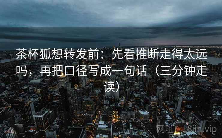 茶杯狐想转发前:先看推断走得太远吗,再把口径写成一句话(三分钟走读) 茶杯狐想转发前:先看推断走得太远吗,再把口径写成一句话(三分钟走读)