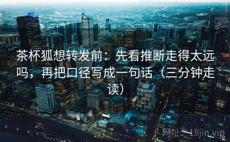 茶杯狐想转发前:先看推断走得太远吗,再把口径写成一句话(三分钟走读) 茶杯狐想转发前:先看推断走得太远吗,再把口径写成一句话(三分钟走读)