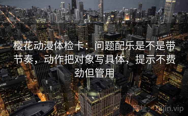 樱花动漫体检卡:问题配乐是不是带节奏,动作把对象写具体,提示不费劲但管用 樱花动漫体检卡:问题配乐是不是带节奏,动作把对象写具体,提示不费劲但管用