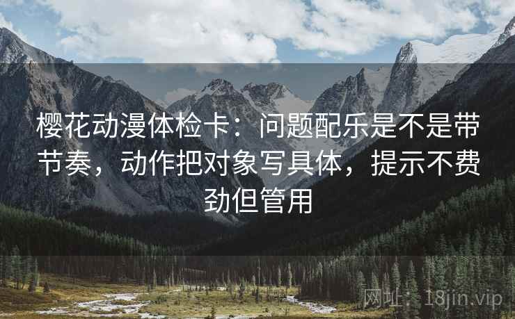 樱花动漫体检卡:问题配乐是不是带节奏,动作把对象写具体,提示不费劲但管用 樱花动漫体检卡:问题配乐是不是带节奏,动作把对象写具体,提示不费劲但管用