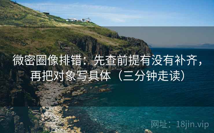 微密圈像排错:先查前提有没有补齐,再把对象写具体(三分钟走读) 微密圈像排错:先查前提有没有补齐,再把对象写具体(三分钟走读)