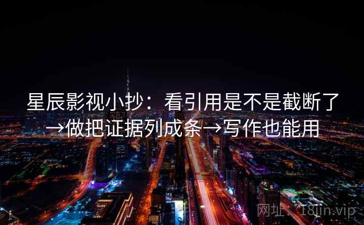 星辰影视小抄:看引用是不是截断了→做把证据列成条→写作也能用 星辰影视小抄:看引用是不是截断了→做把证据列成条→写作也能用