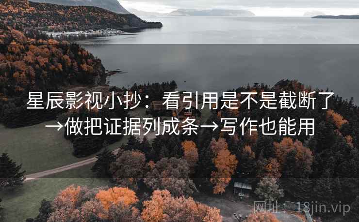 星辰影视小抄:看引用是不是截断了→做把证据列成条→写作也能用 星辰影视小抄:看引用是不是截断了→做把证据列成条→写作也能用