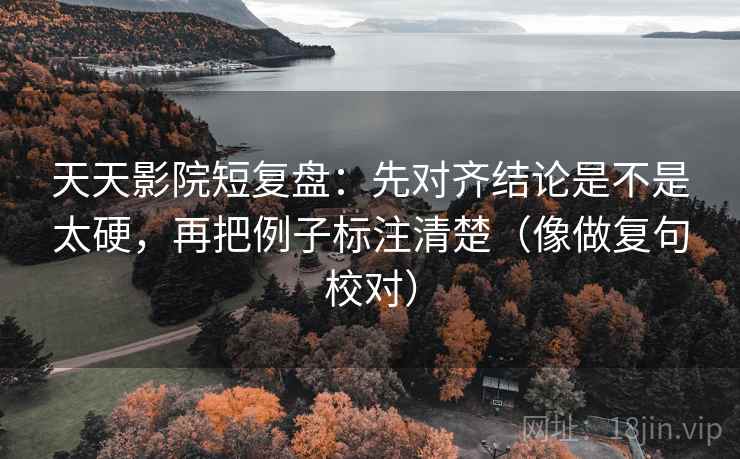 天天影院短复盘:先对齐结论是不是太硬,再把例子标注清楚(像做复句校对) 天天影院短复盘:先对齐结论是不是太硬,再把例子标注清楚(像做复句校对)