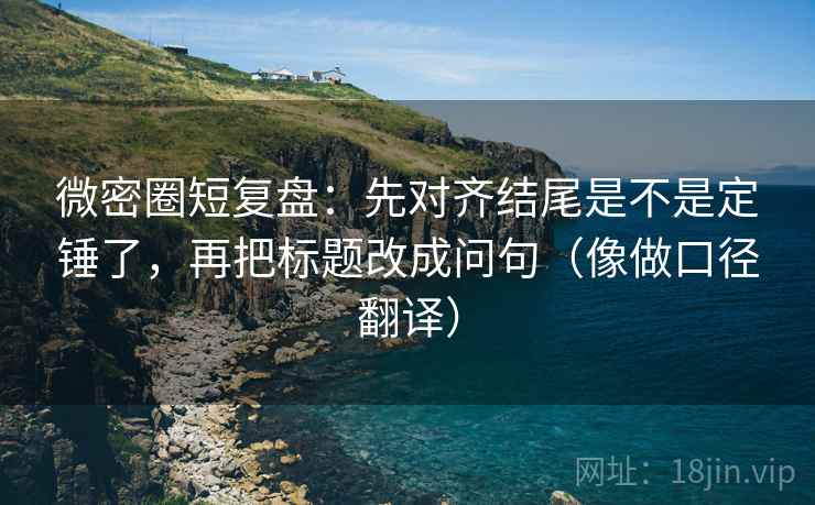 微密圈短复盘:先对齐结尾是不是定锤了,再把标题改成问句(像做口径翻译) 微密圈短复盘:先对齐结尾是不是定锤了,再把标题改成问句(像做口径翻译)