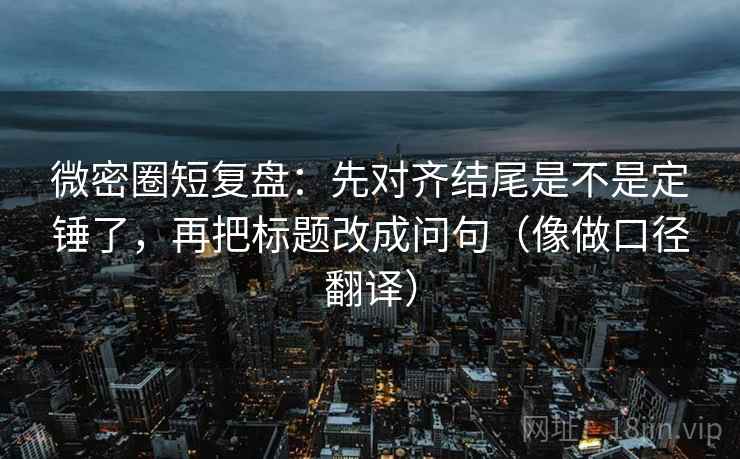 微密圈短复盘:先对齐结尾是不是定锤了,再把标题改成问句(像做口径翻译) 微密圈短复盘:先对齐结尾是不是定锤了,再把标题改成问句(像做口径翻译)