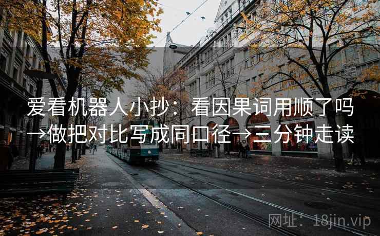 爱看机器人小抄:看因果词用顺了吗→做把对比写成同口径→三分钟走读 爱看机器人小抄:看因果词用顺了吗→做把对比写成同口径→三分钟走读