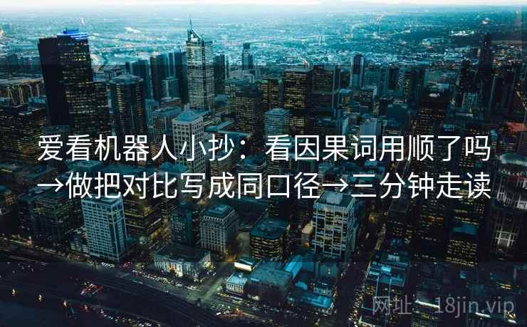 爱看机器人小抄:看因果词用顺了吗→做把对比写成同口径→三分钟走读 爱看机器人小抄:看因果词用顺了吗→做把对比写成同口径→三分钟走读