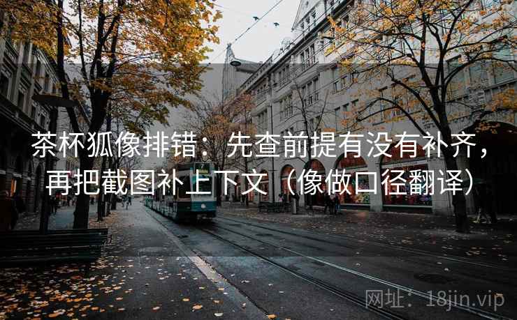 茶杯狐像排错:先查前提有没有补齐,再把截图补上下文(像做口径翻译) 茶杯狐像排错:先查前提有没有补齐,再把截图补上下文(像做口径翻译)