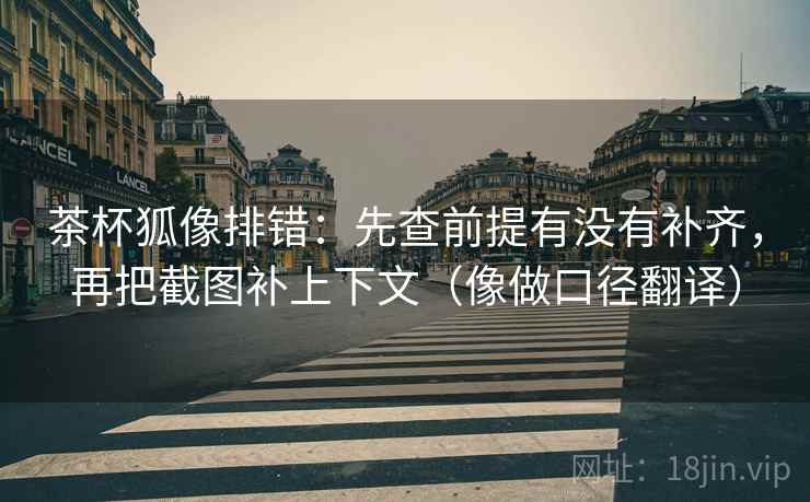 茶杯狐像排错:先查前提有没有补齐,再把截图补上下文(像做口径翻译) 茶杯狐像排错:先查前提有没有补齐,再把截图补上下文(像做口径翻译)